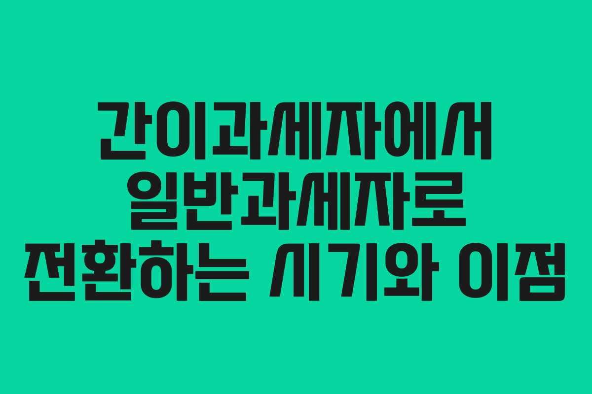간이과세자에서 일반과세자로 전환하는 시기와 이점 간이과세자에서 일반과세자로 전환하는 시기와 이점