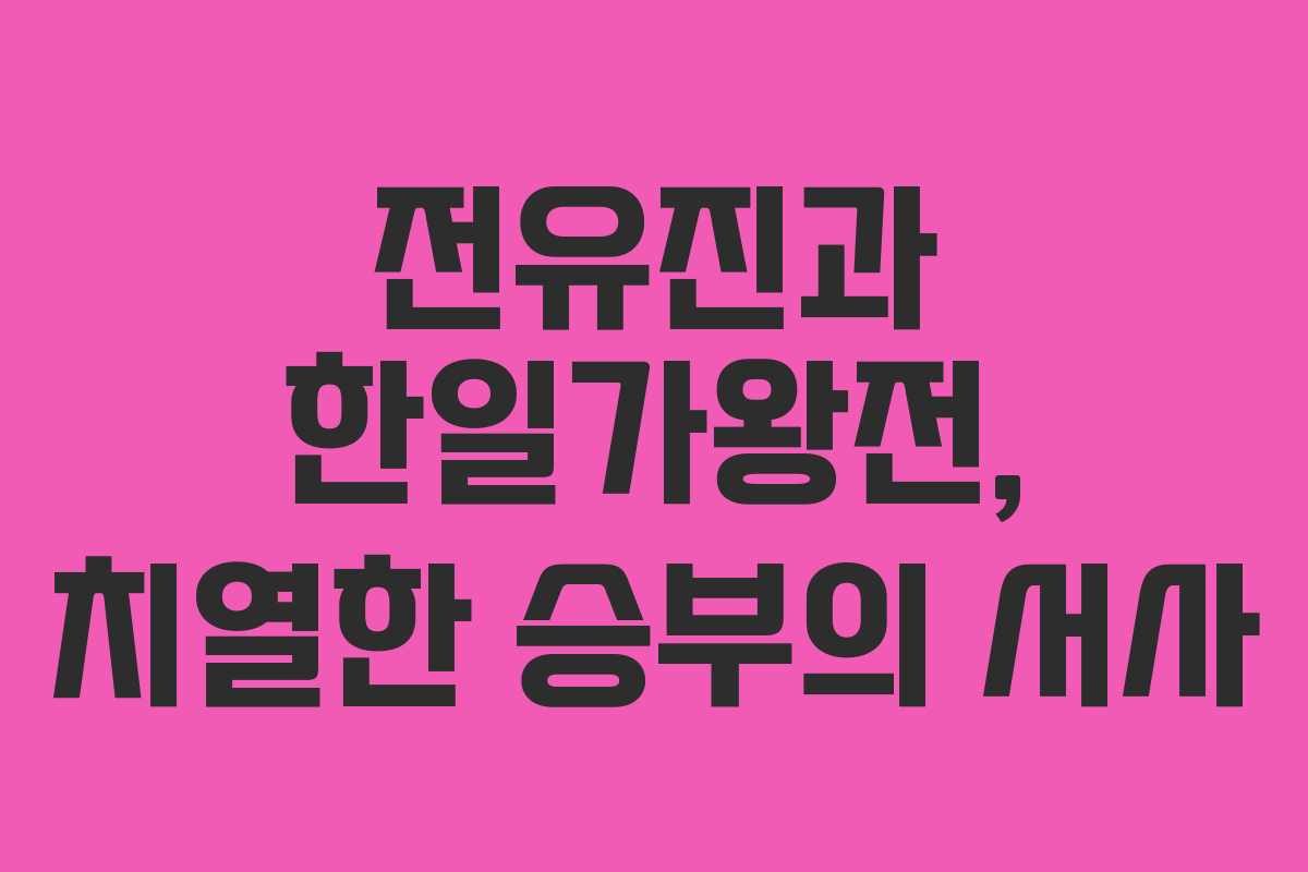전유진과 한일가왕전, 치열한 승부의 서사 전유진과 한일가왕전, 치열한 승부의 서사