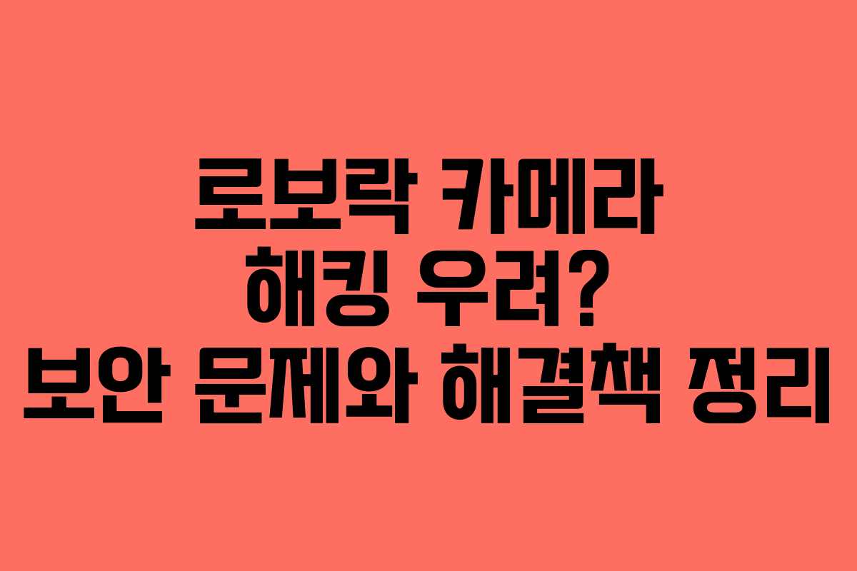로보락 카메라 해킹 우려? 보안 문제와 해결책 정리