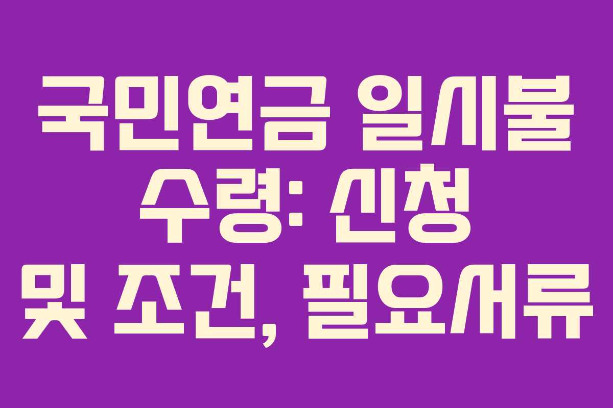 국민연금 일시불 수령: 신청 및 조건, 필요서류