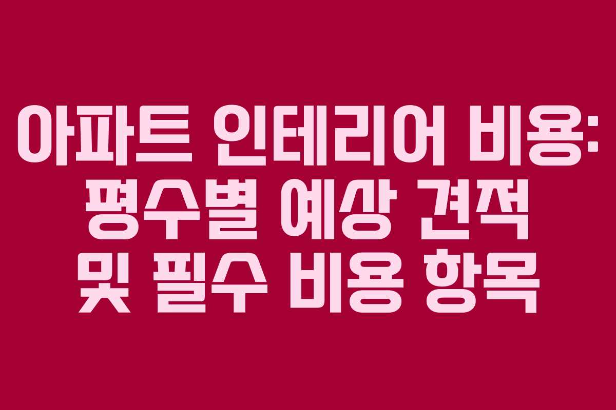 아파트 인테리어 비용: 평수별 예상 견적 및 필수 비용 항목 아파트 인테리어 비용: 평수별 예상 견적 및 필수 비용 항목