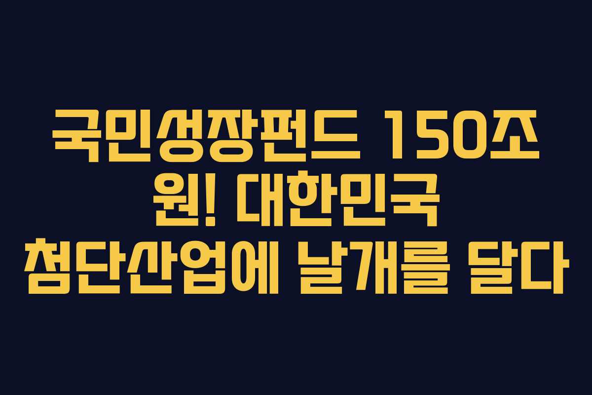 국민성장펀드 150조 원! 대한민국 첨단산업에 날개를 달다 국민성장펀드 150조 원! 대한민국 첨단산업에 날개를 달다
