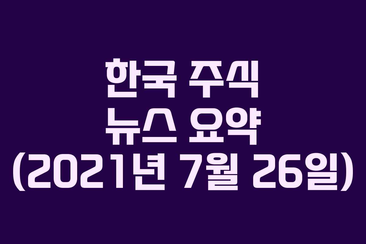 한국 주식 뉴스 요약 (2021년 7월 26일)