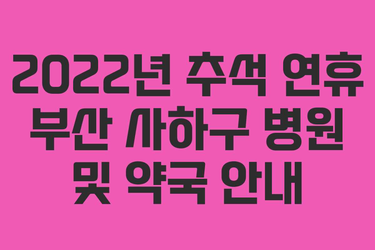 2022년 추석 연휴 부산 사하구 병원 및 약국 안내