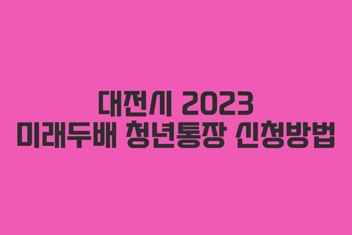 대전시 2023 미래두배 청년통장 신청방법 대전시 2023 미래두배 청년통장 신청방법