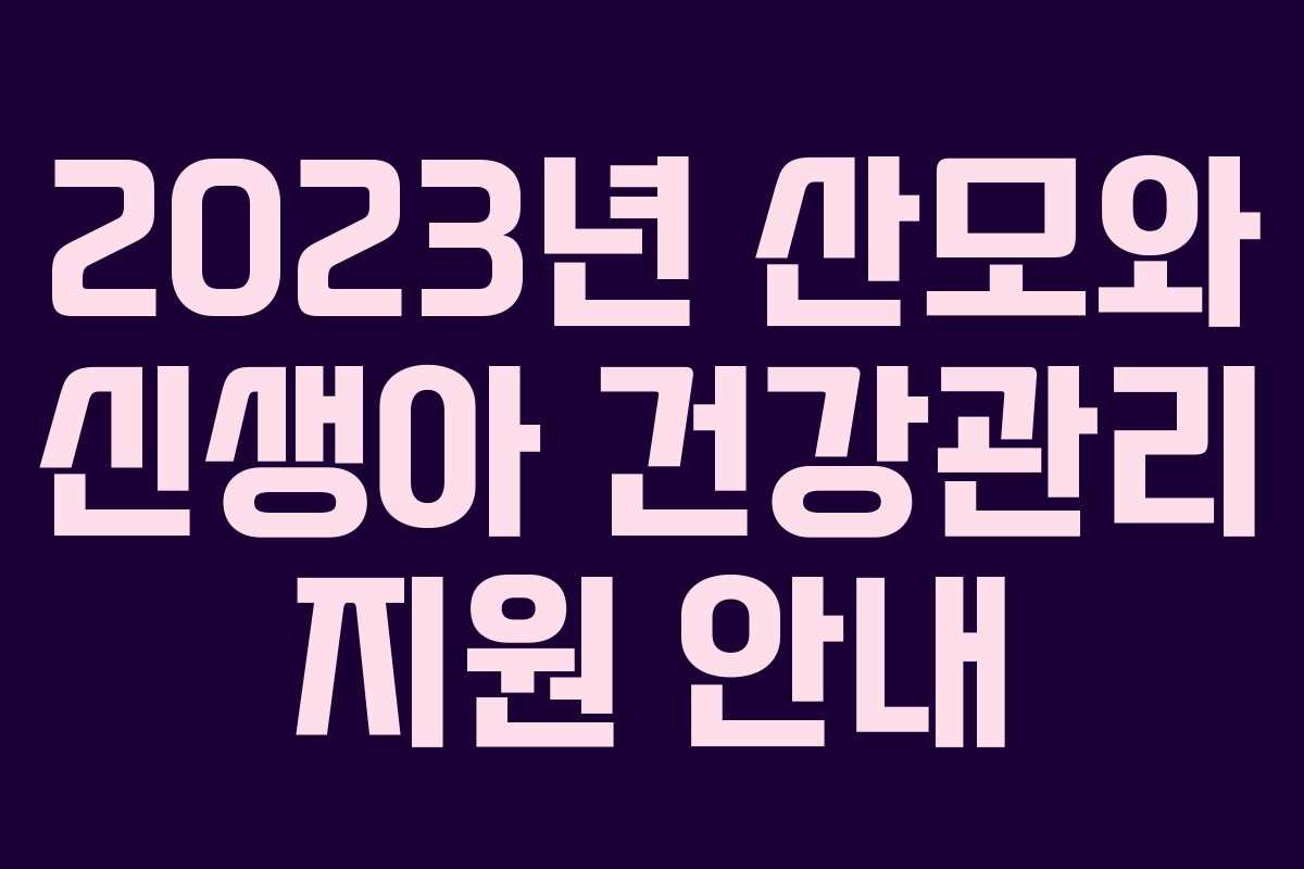 2023년 산모와 신생아 건강관리 지원 안내 2023년 산모와 신생아 건강관리 지원 안내