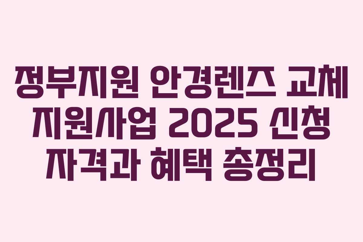 정부지원 안경렌즈 교체 지원사업 2025 신청 자격과 혜택 총정리