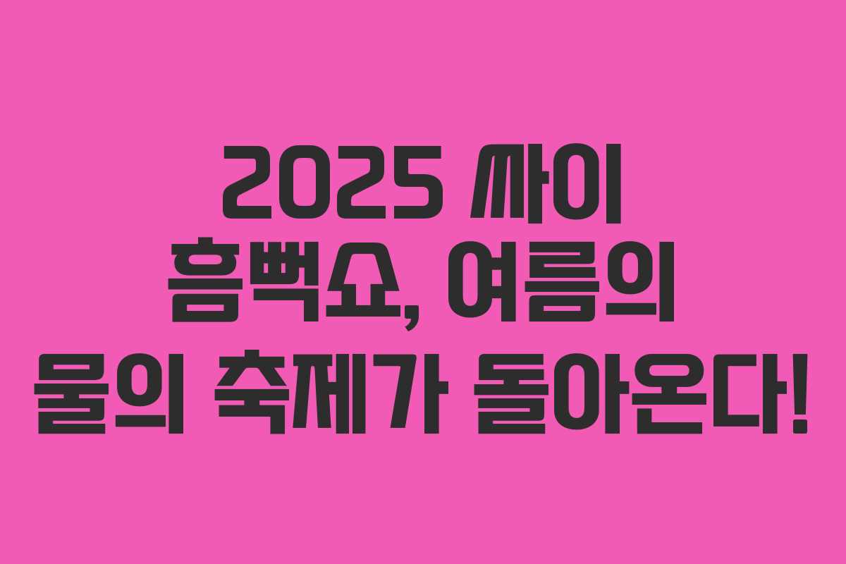 2025 싸이 흠뻑쇼, 여름의 물의 축제가 돌아온다!