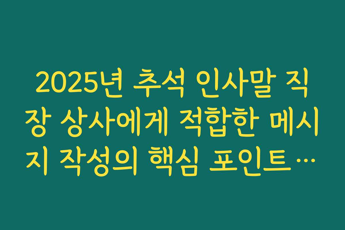 2025년 추석 인사말 직장 상사에게 적합한 메시지 작성의 핵심 포인트와 노하우
