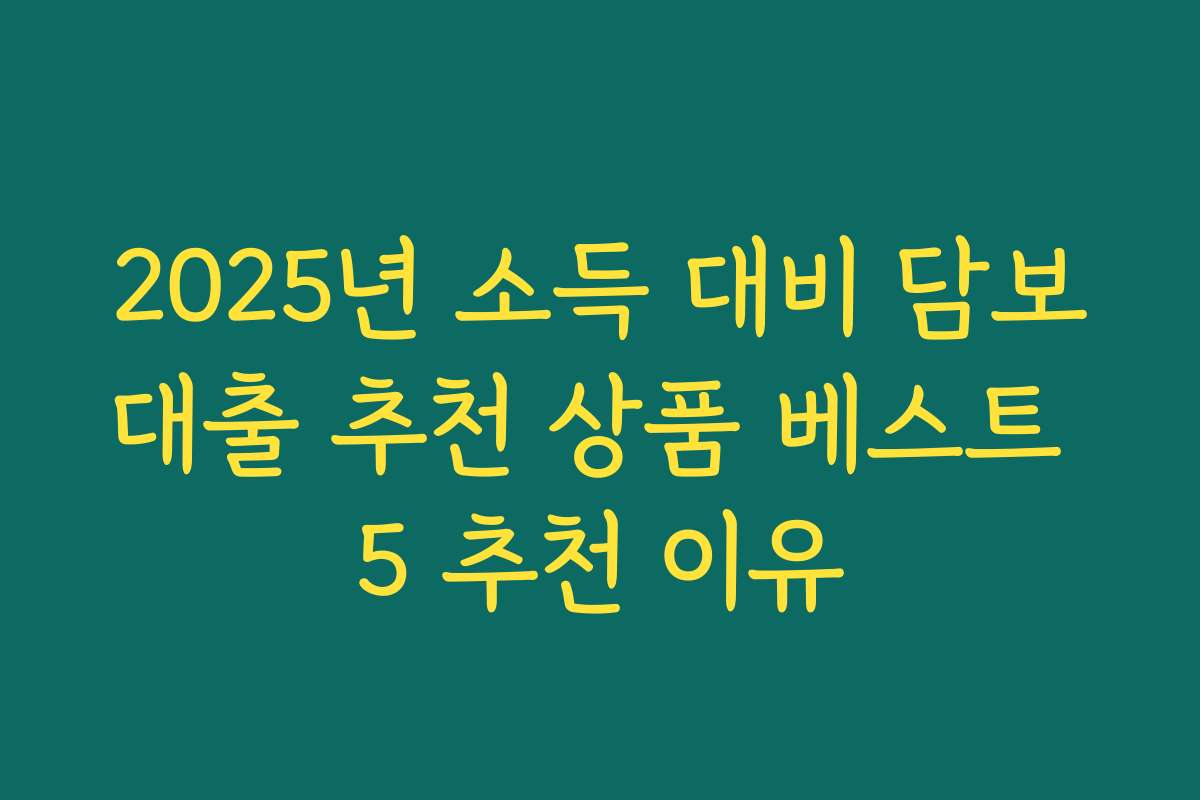 2025년 소득 대비 담보대출 추천 상품 베스트 5 추천 이유
