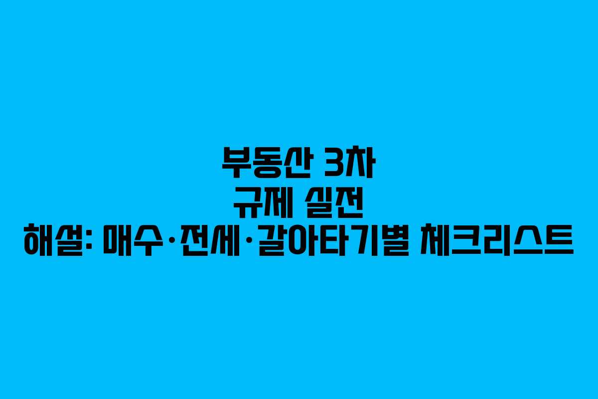부동산 3차 규제 실전 해설: 매수·전세·갈아타기별 체크리스트