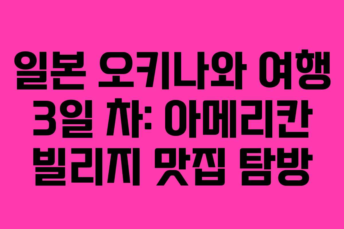 일본 오키나와 여행 3일 차: 아메리칸 빌리지 맛집 탐방