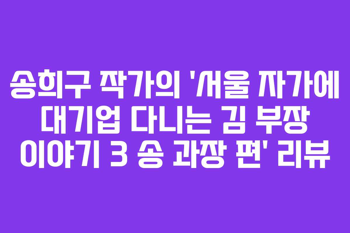 송희구 작가의 ‘서울 자가에 대기업 다니는 김 부장 이야기 3 송 과장 편’ 리뷰