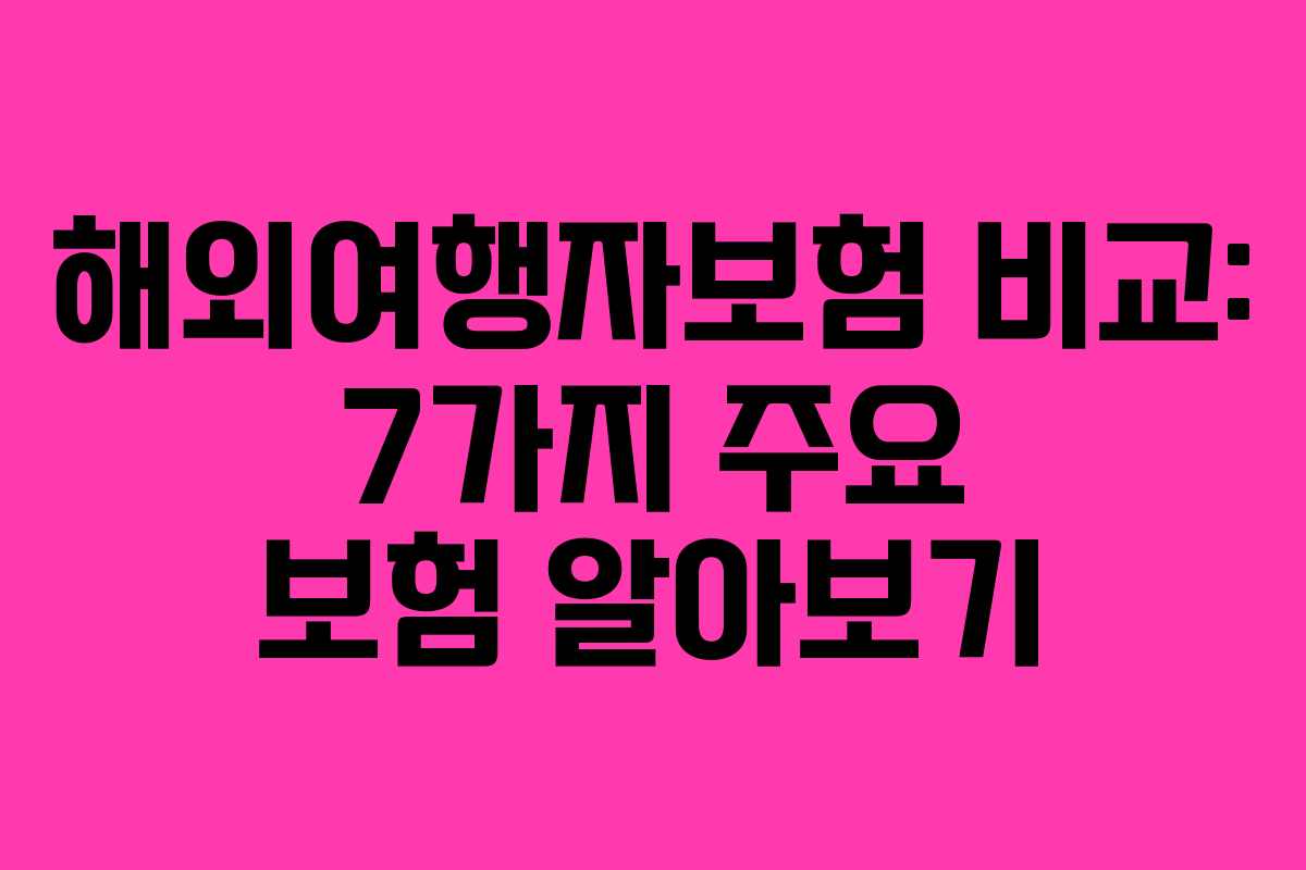 해외여행자보험 비교: 7가지 주요 보험 알아보기