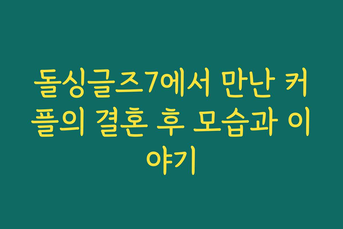 돌싱글즈7에서 만난 커플의 결혼 후 모습과 이야기 돌싱글즈7에서 만난 커플의 결혼 후 모습과 이야기