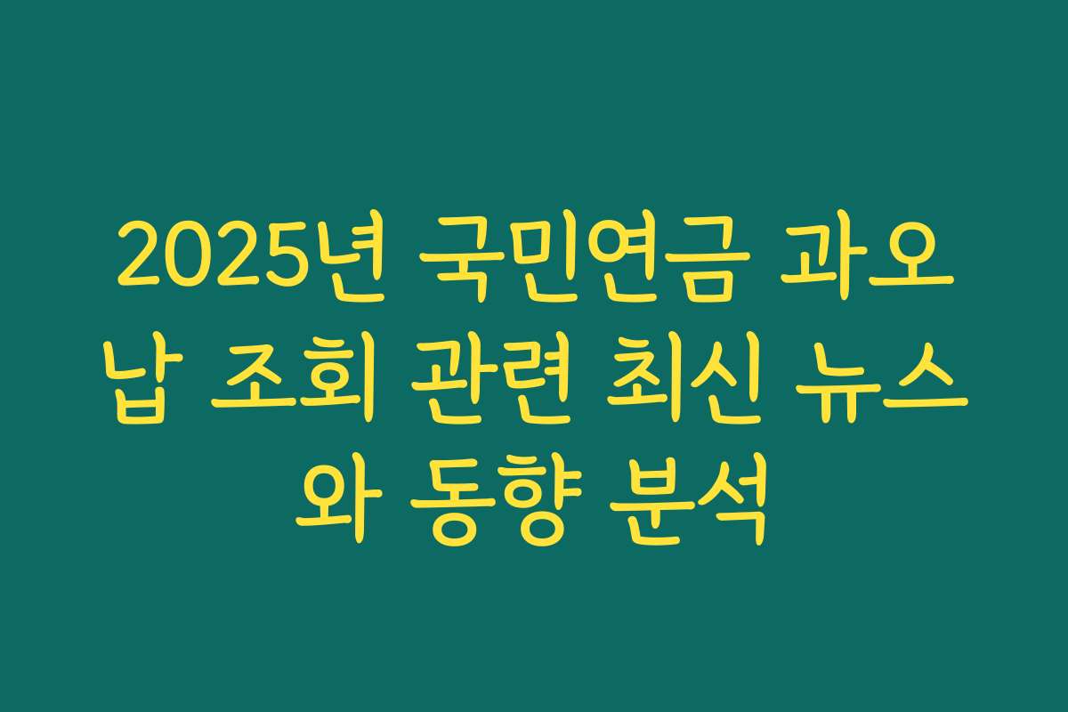2025년 국민연금 과오납 조회 관련 최신 뉴스와 동향 분석 2025년 국민연금 과오납 조회 관련 최신 뉴스와 동향 분석