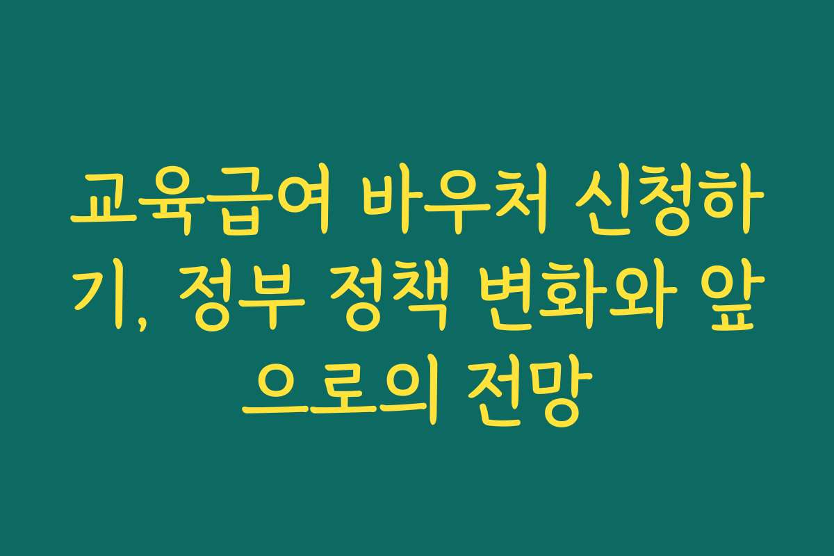 교육급여 바우처 신청하기, 정부 정책 변화와 앞으로의 전망 교육급여 바우처 신청하기, 정부 정책 변화와 앞으로의 전망
