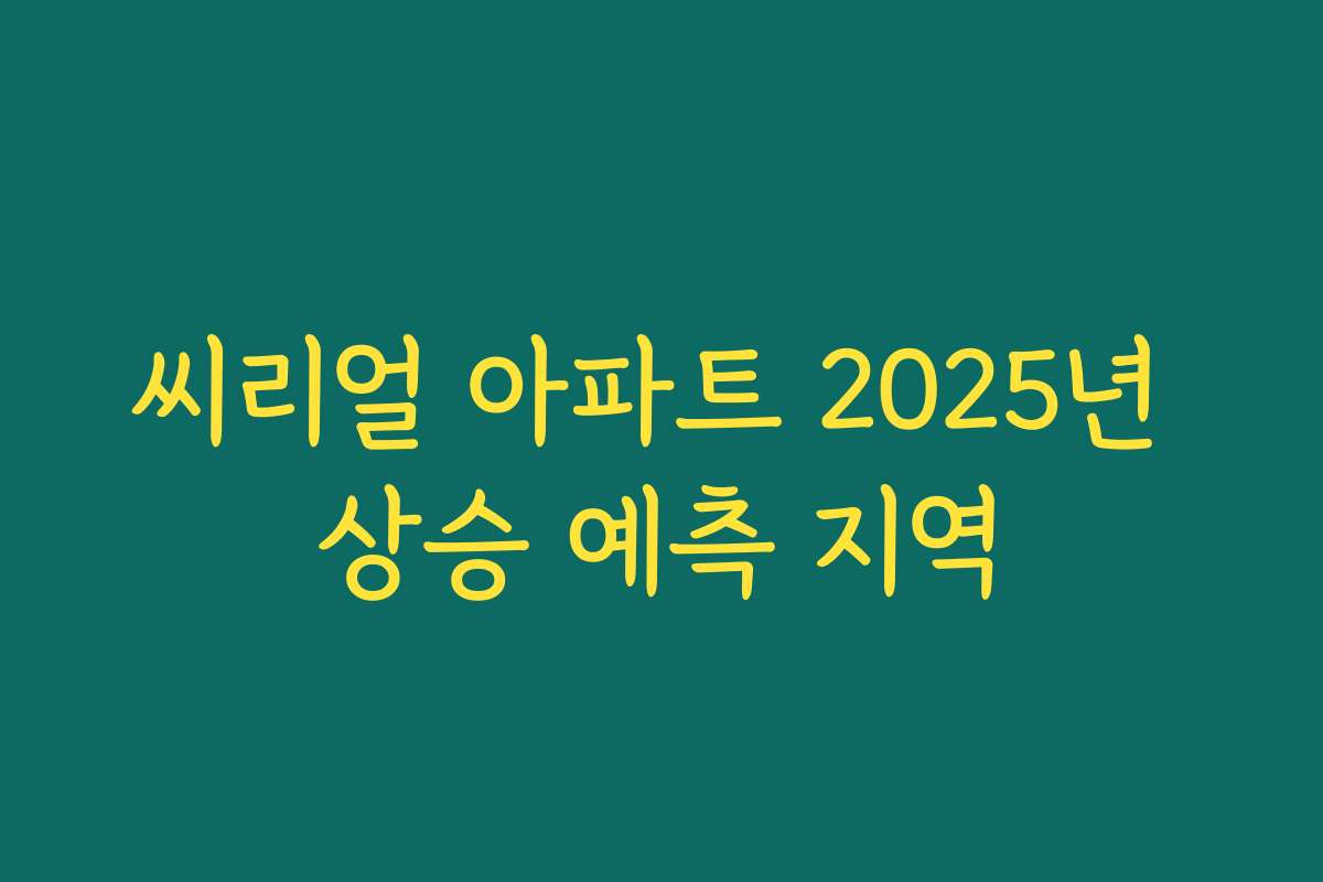씨리얼 아파트 2025년 상승 예측 지역