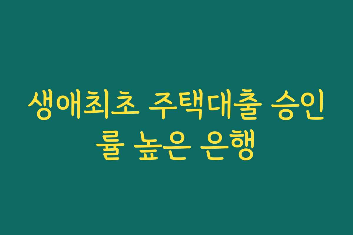 생애최초 주택대출 승인률 높은 은행 생애최초 주택대출 승인률 높은 은행