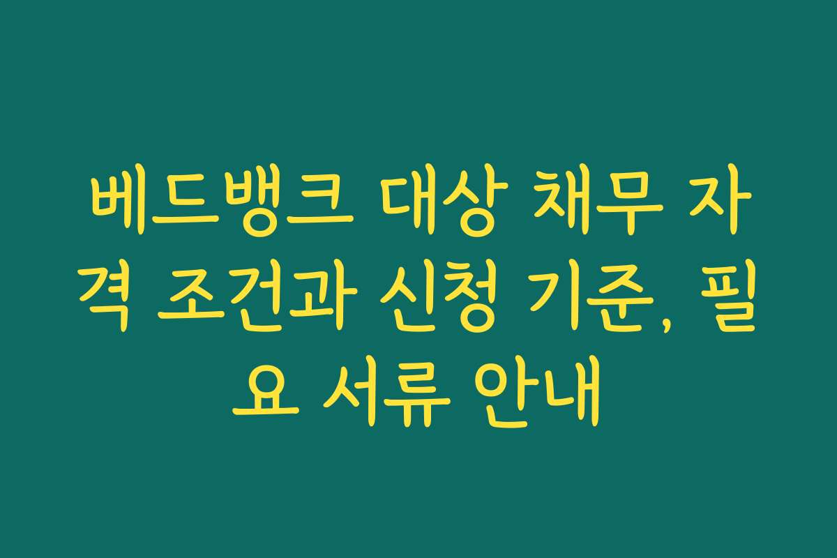 베드뱅크 대상 채무 자격 조건과 신청 기준, 필요 서류 안내 베드뱅크 대상 채무 자격 조건과 신청 기준, 필요 서류 안내