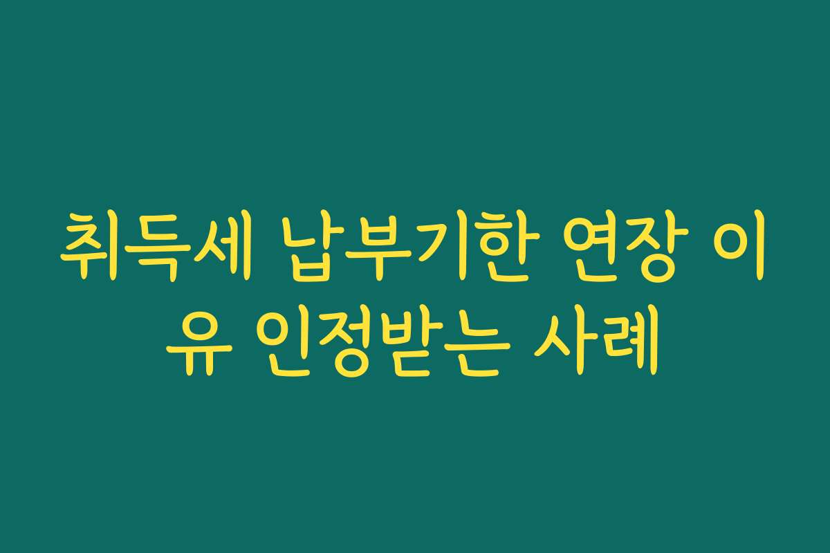 취득세 납부기한 연장 이유 인정받는 사례