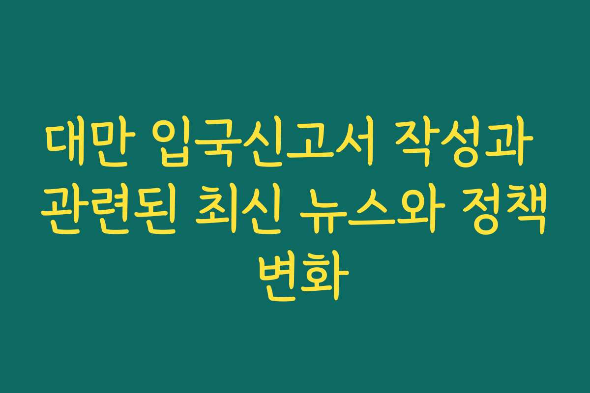 대만 입국신고서 작성과 관련된 최신 뉴스와 정책 변화