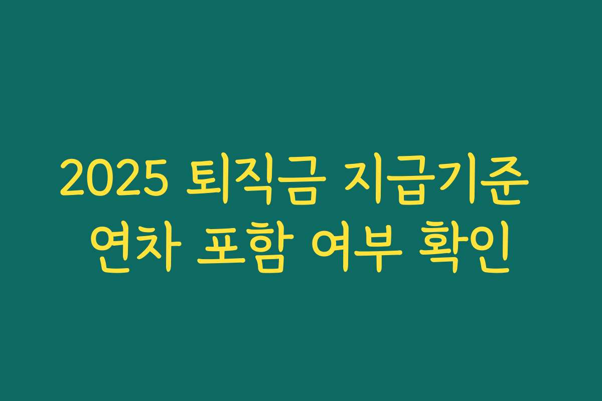 2025 퇴직금 지급기준 연차 포함 여부 확인