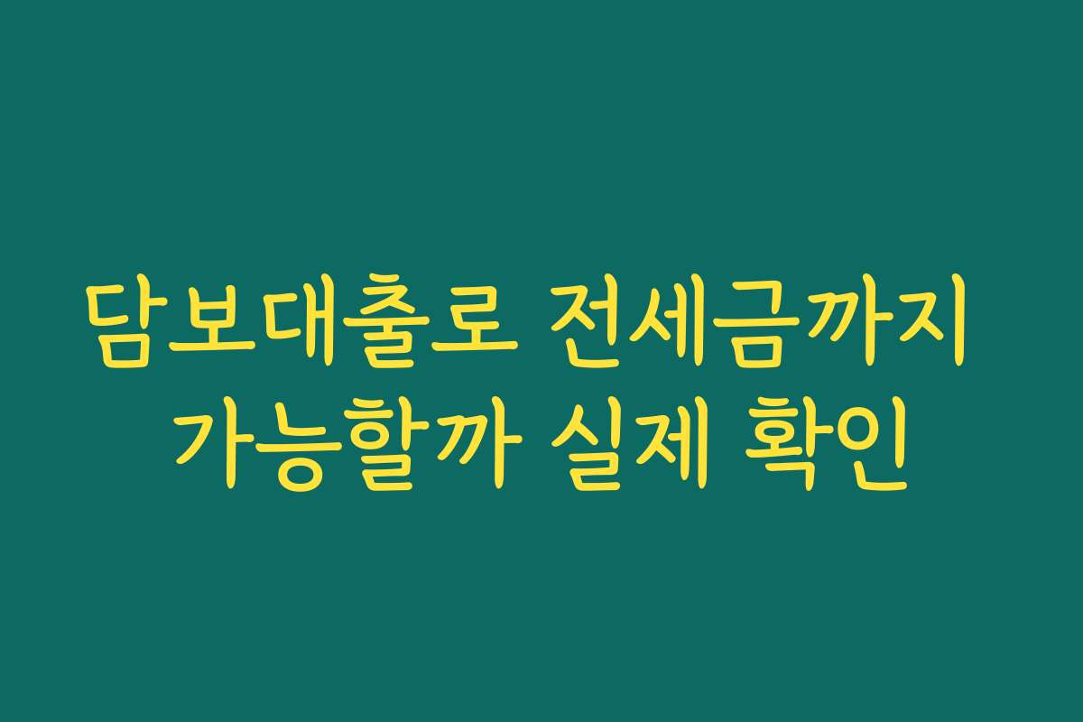 담보대출로 전세금까지 가능할까 실제 확인