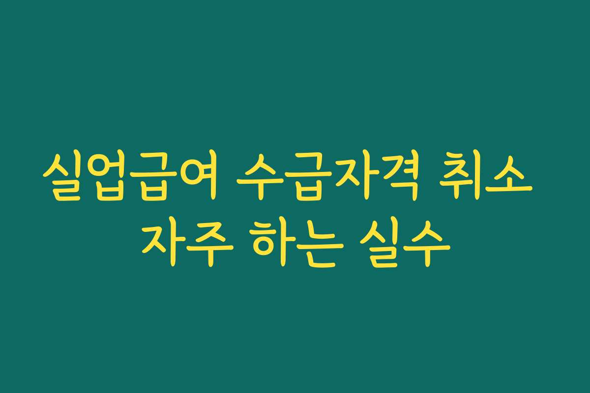실업급여 수급자격 취소 자주 하는 실수 실업급여 수급자격 취소 자주 하는 실수