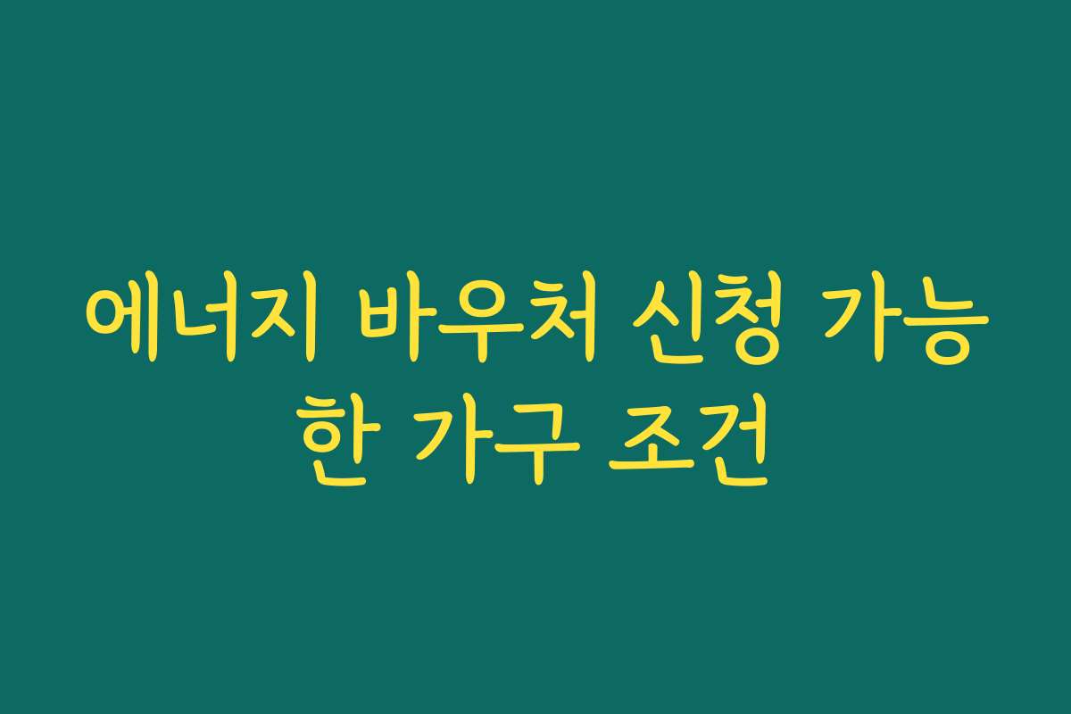 에너지 바우처 신청 가능한 가구 조건 에너지 바우처 신청 가능한 가구 조건