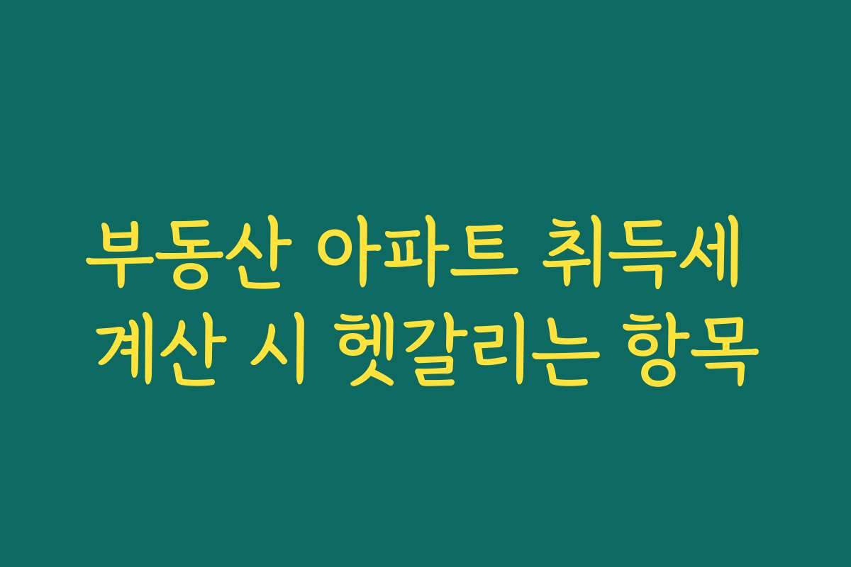 부동산 아파트 취득세 계산 시 헷갈리는 항목
