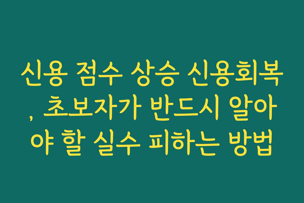 신용 점수 상승 신용회복, 초보자가 반드시 알아야 할 실수 피하는 방법 신용 점수 상승 신용회복, 초보자가 반드시 알아야 할 실수 피하는 방법