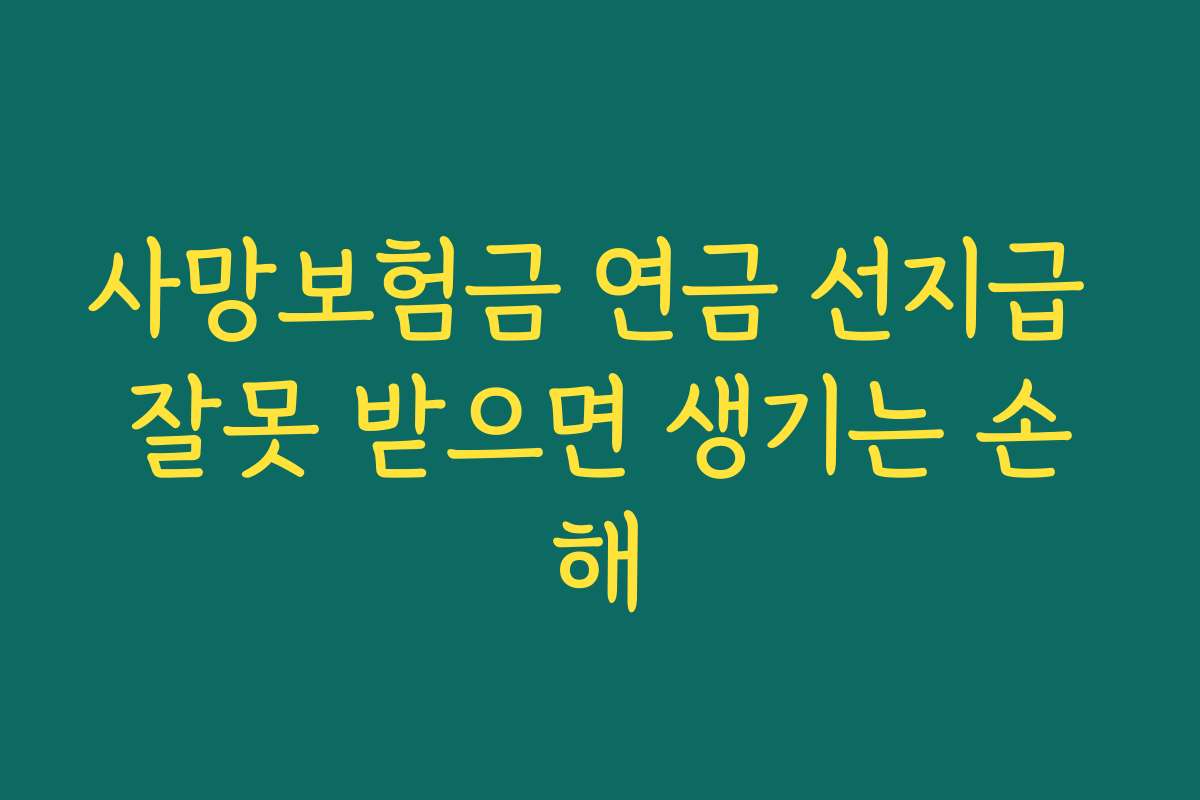 사망보험금 연금 선지급 잘못 받으면 생기는 손해