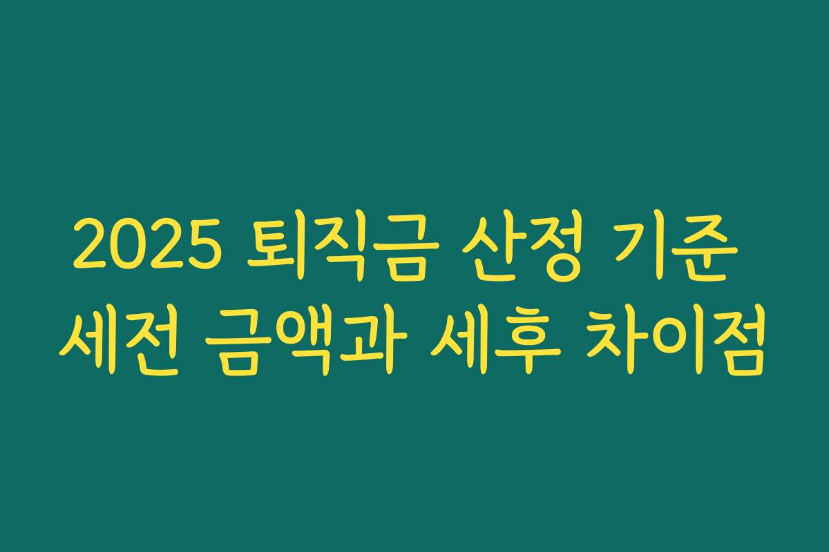2025 퇴직금 산정 기준 세전 금액과 세후 차이점