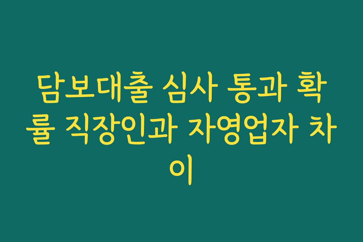 담보대출 심사 통과 확률 직장인과 자영업자 차이 담보대출 심사 통과 확률 직장인과 자영업자 차이