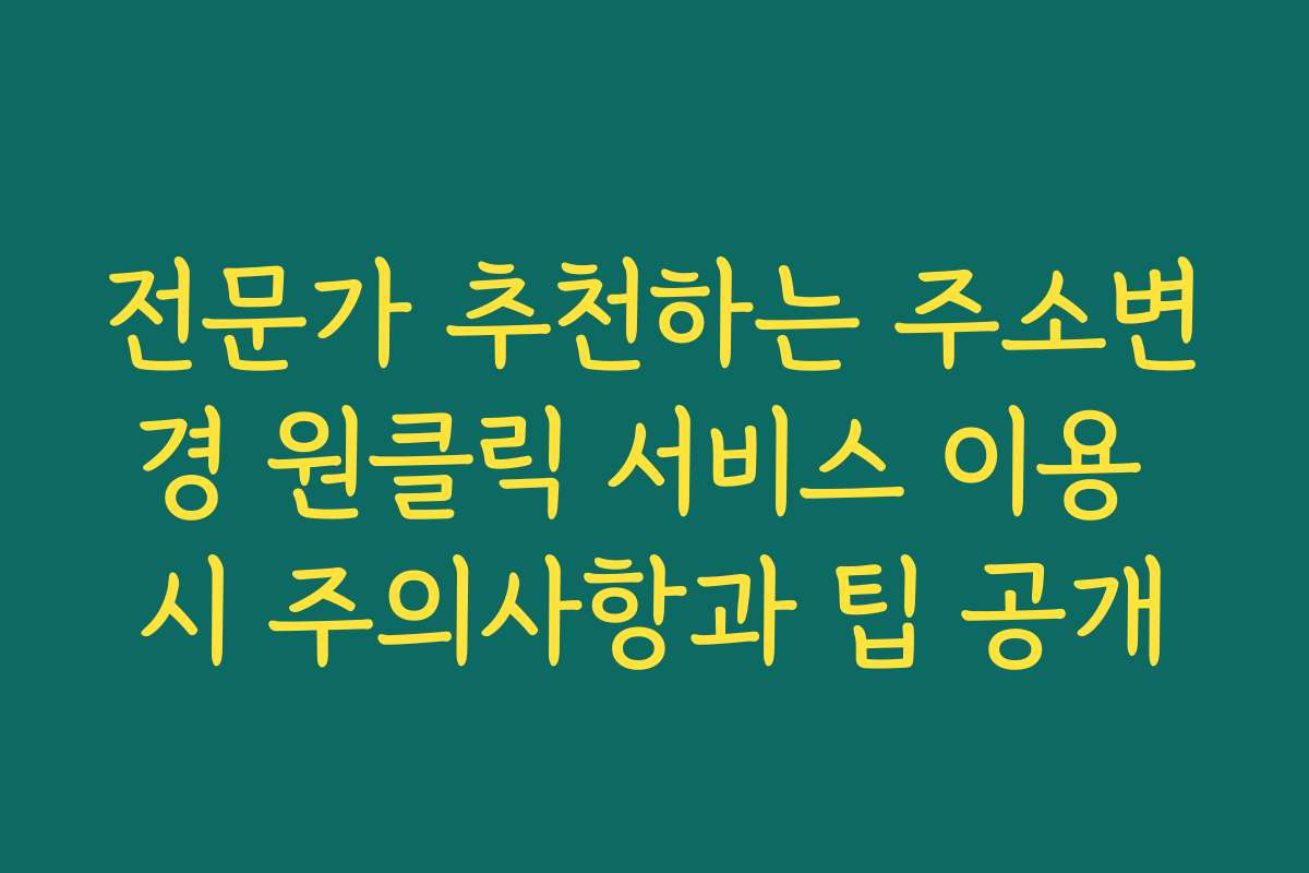 전문가 추천하는 주소변경 원클릭 서비스 이용 시 주의사항과 팁 공개 전문가 추천하는 주소변경 원클릭 서비스 이용 시 주의사항과 팁 공개
