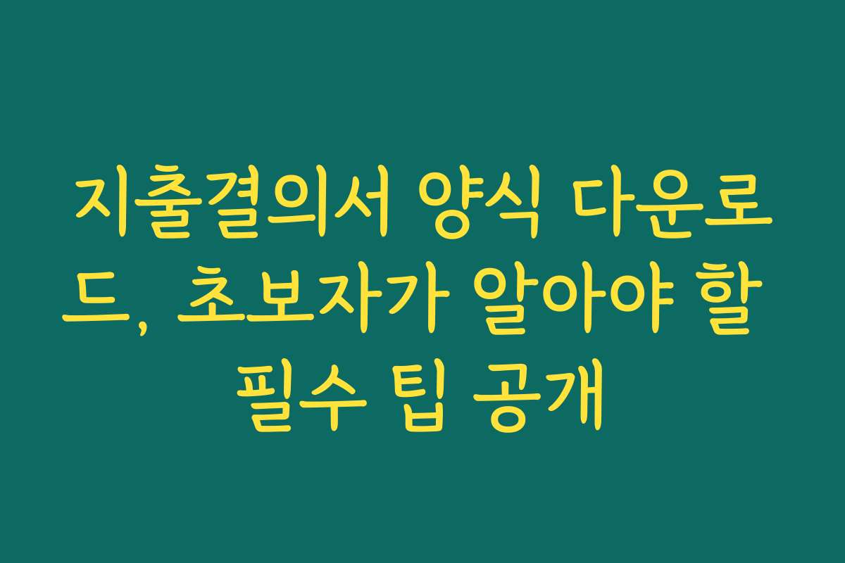 지출결의서 양식 다운로드, 초보자가 알아야 할 필수 팁 공개