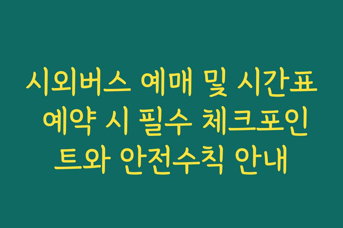 시외버스 예매 및 시간표 예약 시 필수 체크포인트와 안전수칙 안내 시외버스 예매 및 시간표 예약 시 필수 체크포인트와 안전수칙 안내