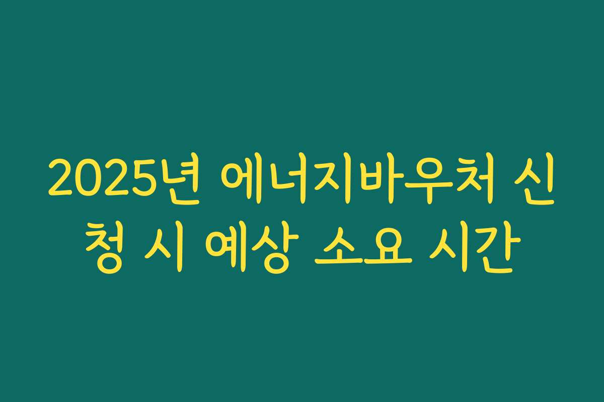 2025년 에너지바우처 신청 시 예상 소요 시간