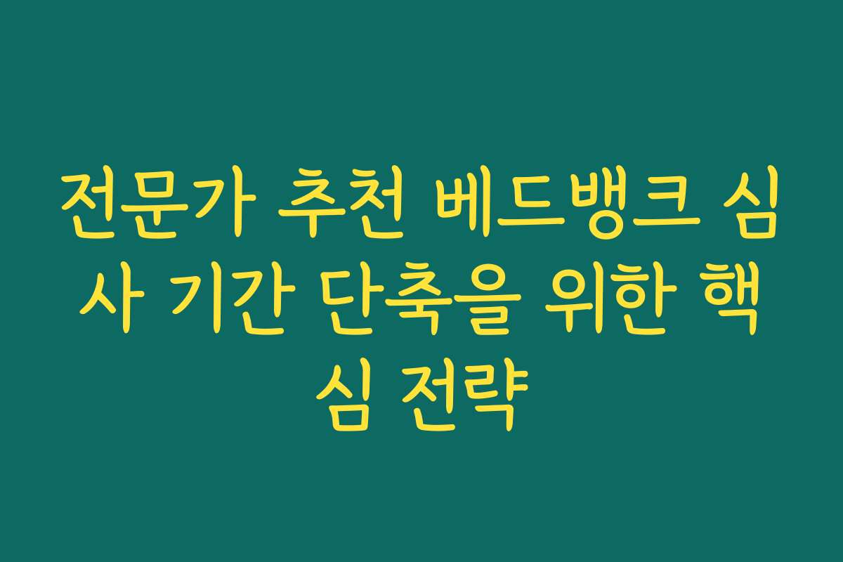 전문가 추천 베드뱅크 심사 기간 단축을 위한 핵심 전략