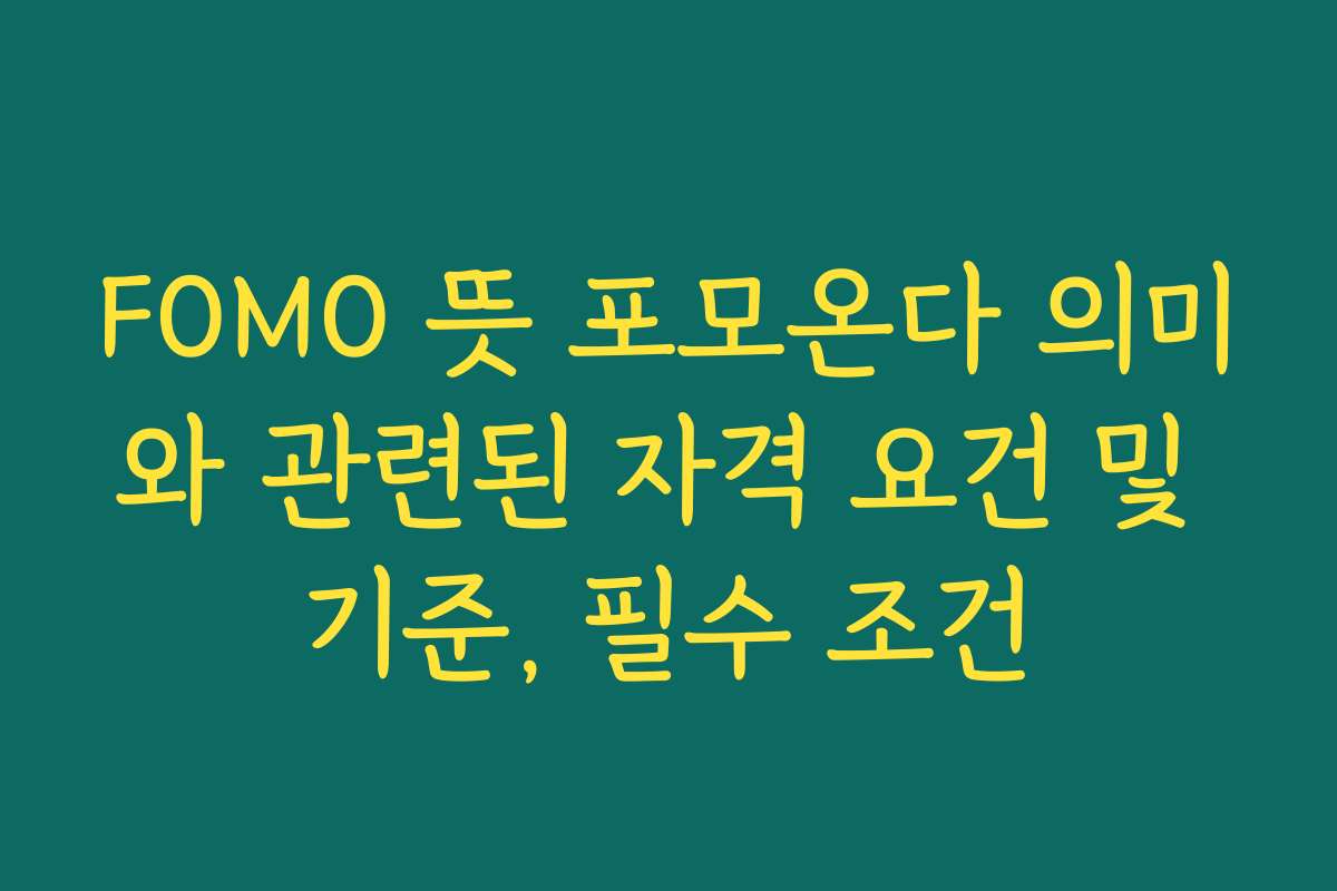 FOMO 뜻 포모온다 의미와 관련된 자격 요건 및 기준, 필수 조건