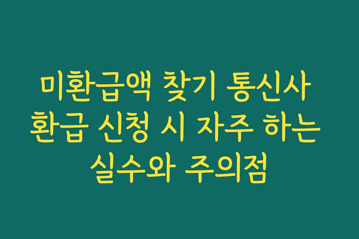 미환급액 찾기 통신사 환급 신청 시 자주 하는 실수와 주의점 미환급액 찾기 통신사 환급 신청 시 자주 하는 실수와 주의점