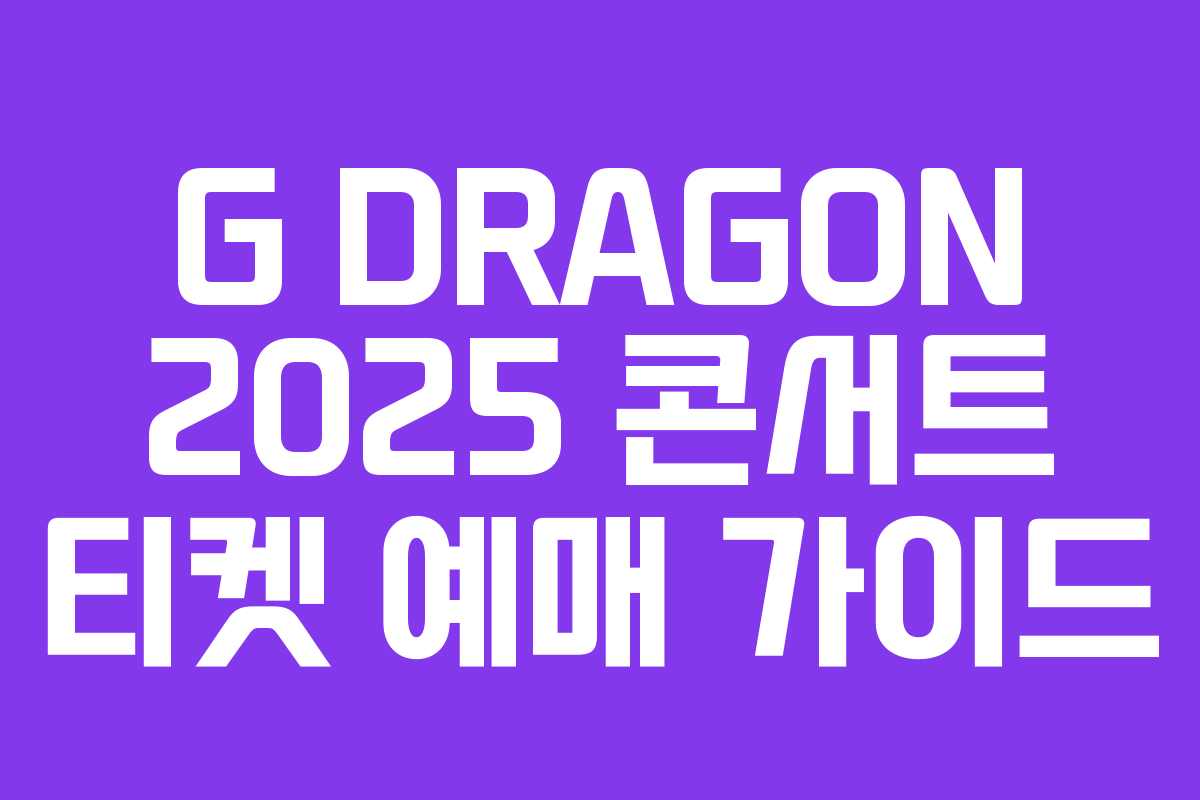 G DRAGON 2025 콘서트 티켓 예매 가이드
