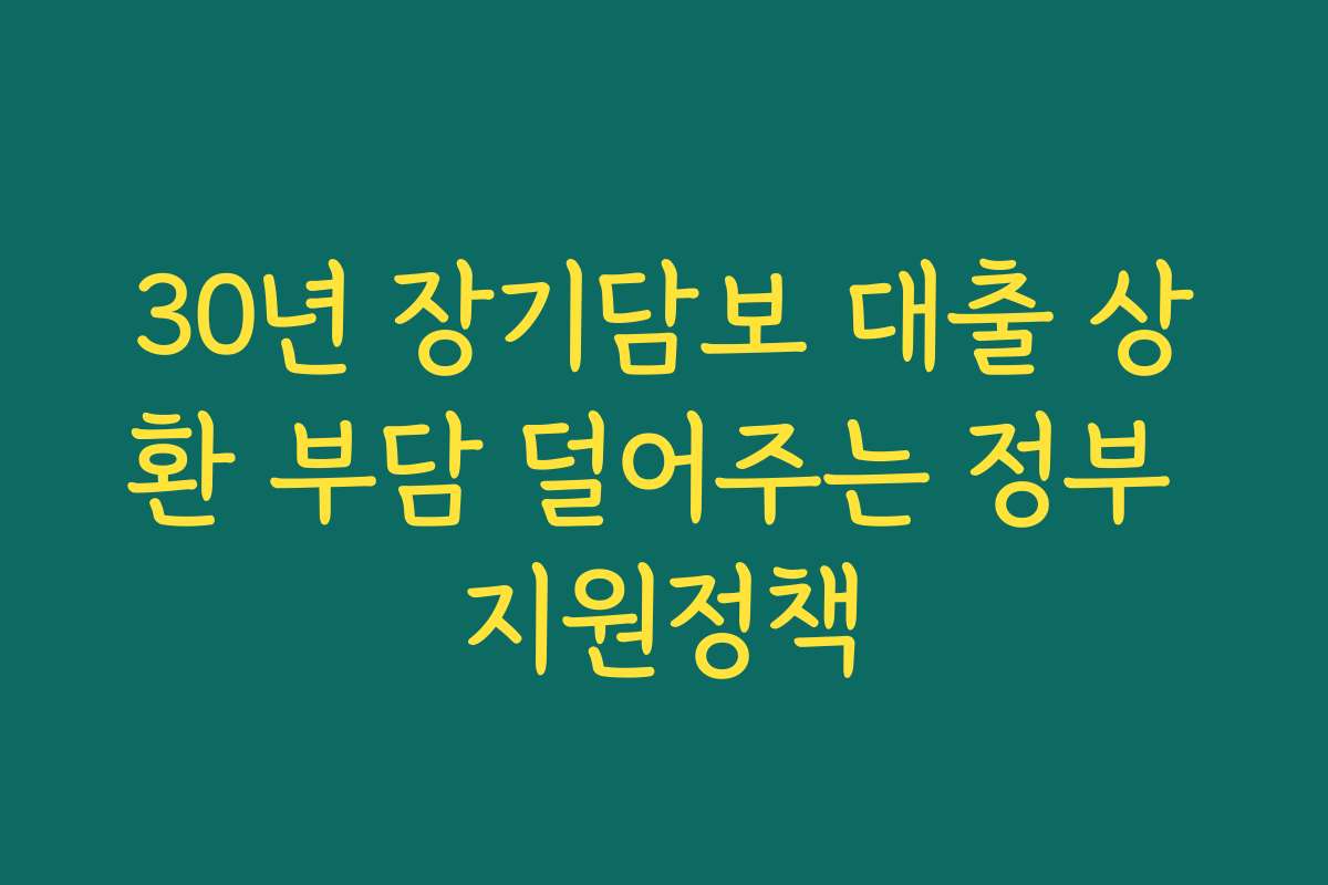 30년 장기담보 대출 상환 부담 덜어주는 정부 지원정책 30년 장기담보 대출 상환 부담 덜어주는 정부 지원정책