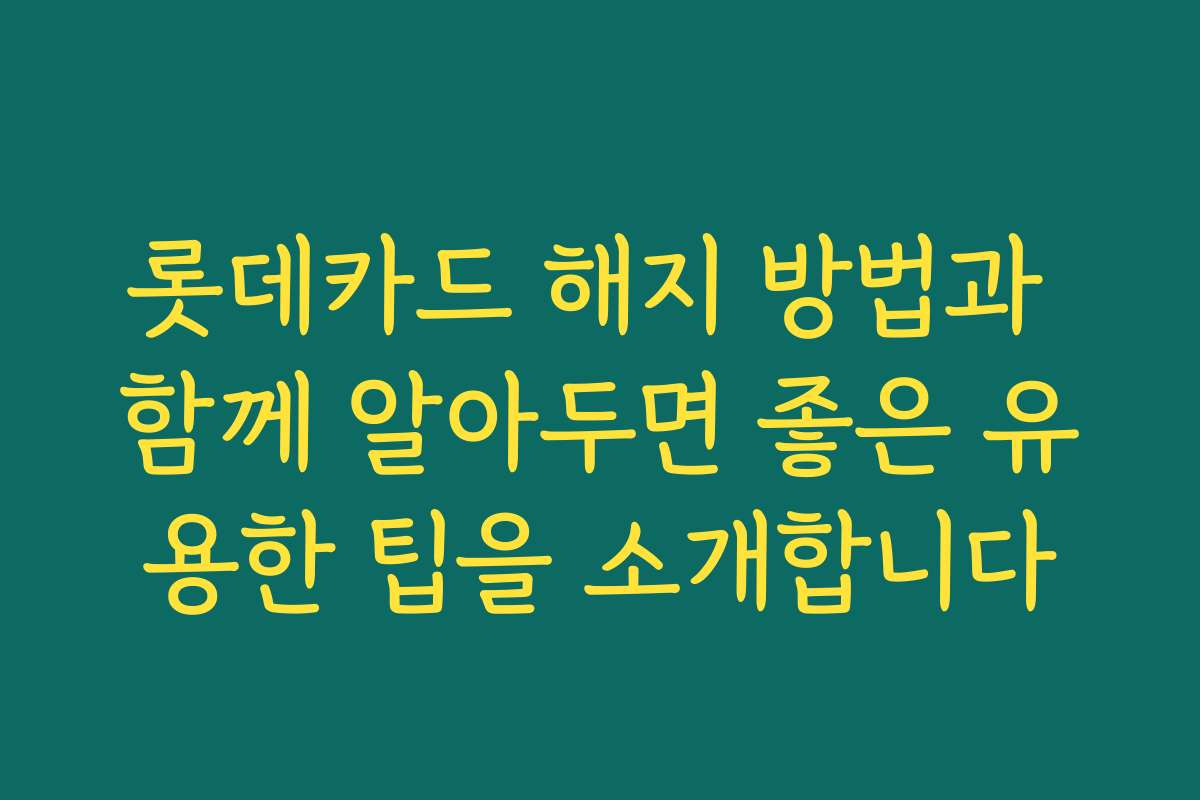 롯데카드 해지 방법과 함께 알아두면 좋은 유용한 팁을 소개합니다