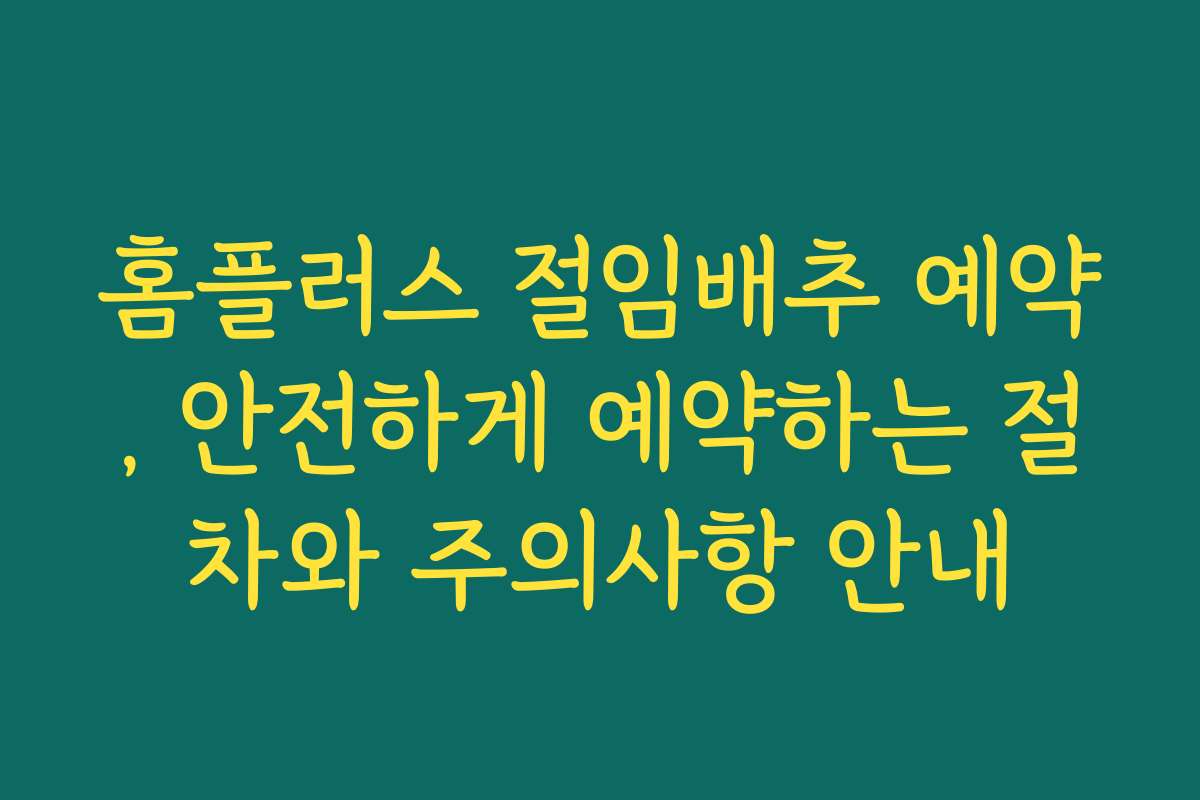 홈플러스 절임배추 예약, 안전하게 예약하는 절차와 주의사항 안내