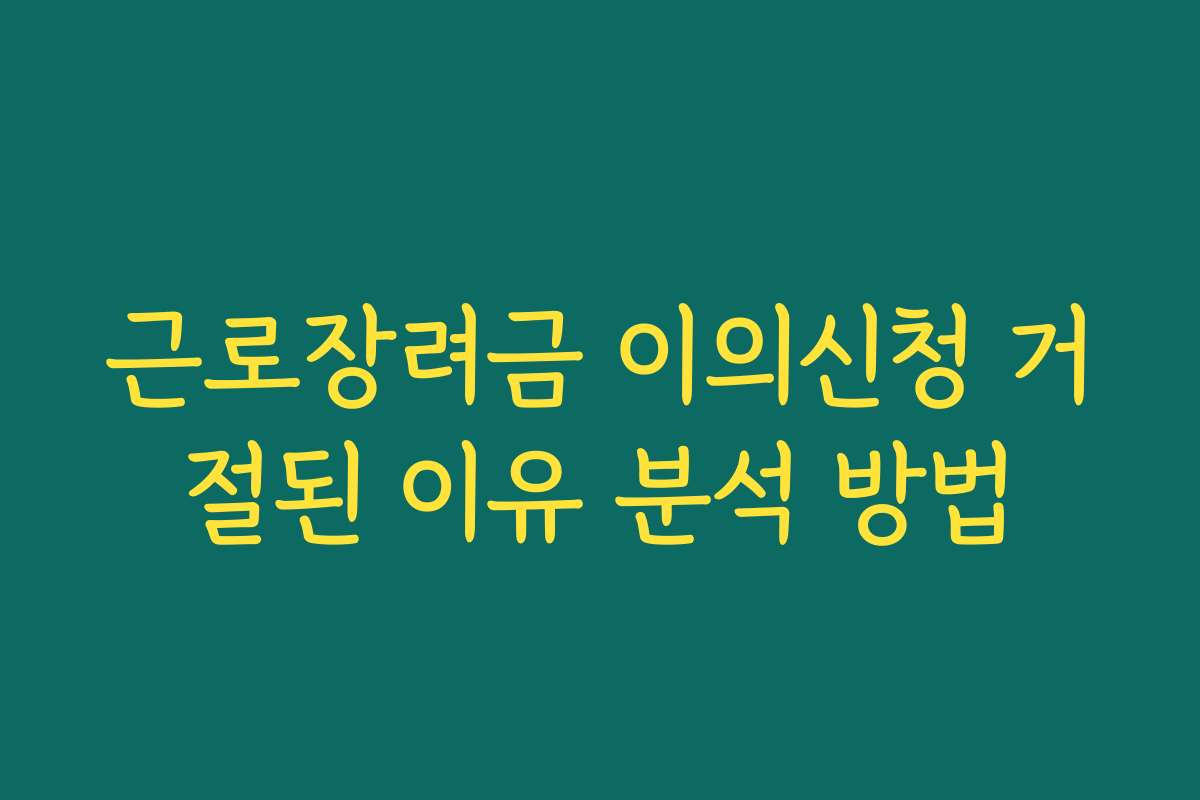근로장려금 이의신청 거절된 이유 분석 방법