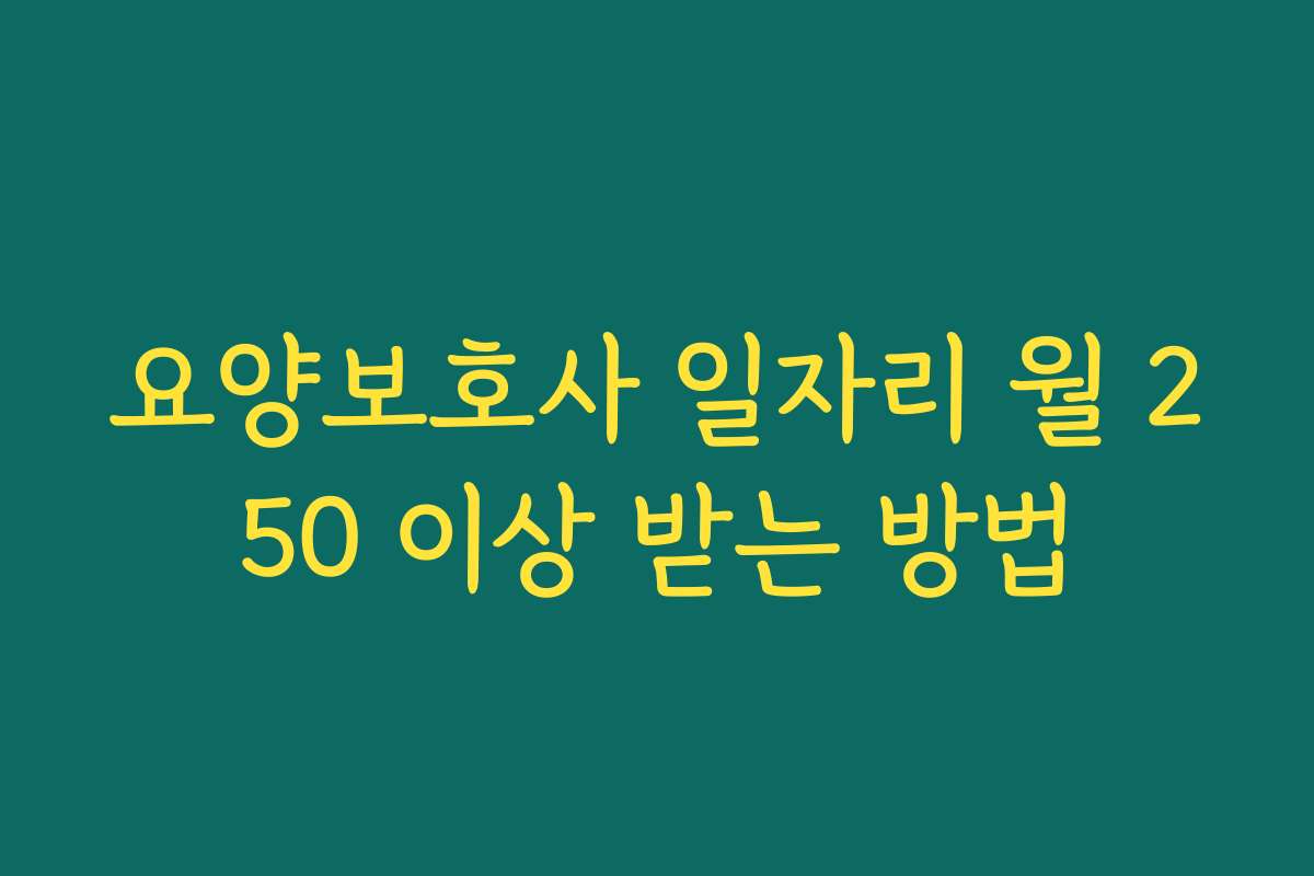 요양보호사 일자리 월 250 이상 받는 방법