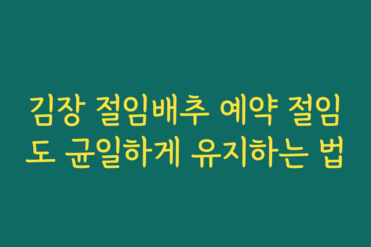 김장 절임배추 예약 절임도 균일하게 유지하는 법