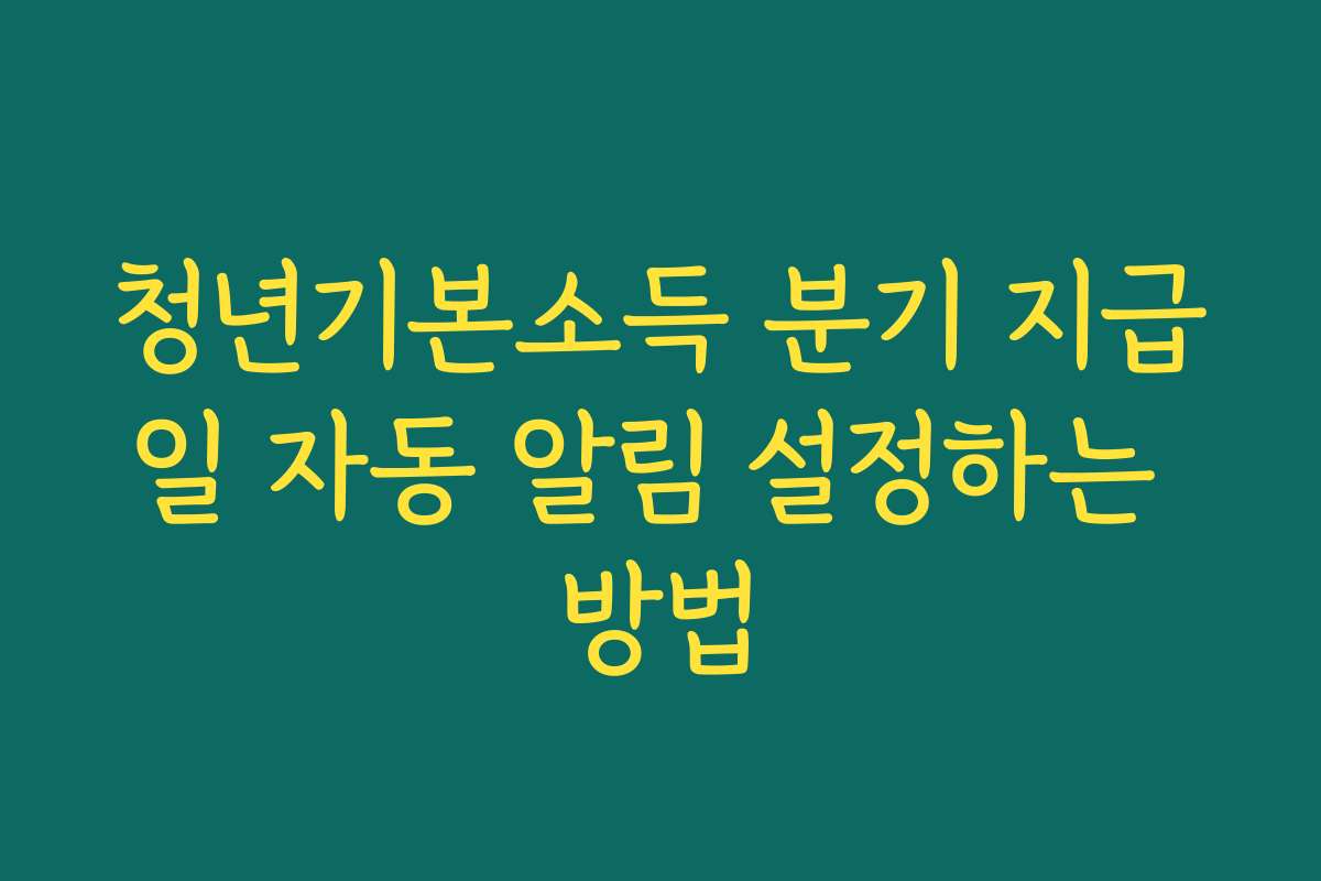 청년기본소득 분기 지급일 자동 알림 설정하는 방법